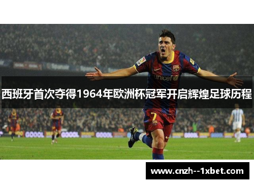 西班牙首次夺得1964年欧洲杯冠军开启辉煌足球历程