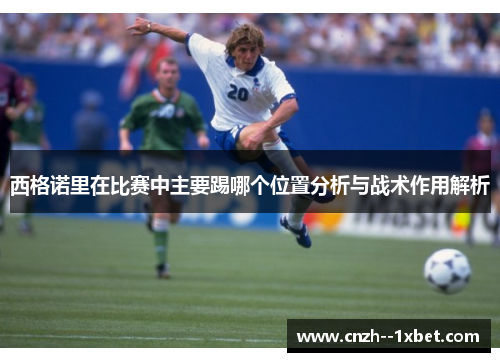 西格诺里在比赛中主要踢哪个位置分析与战术作用解析