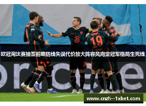 欧冠淘汰赛抽签前瞻防线失误代价放大阵容风向定冠军格局生死线