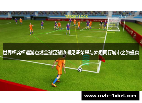 世界杯奖杯巡游点燃全球足球热潮见证荣耀与梦想同行城市之旅盛宴