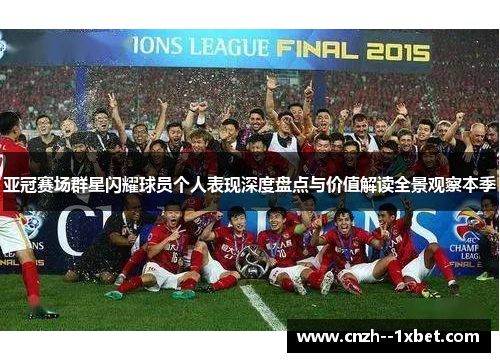 亚冠赛场群星闪耀球员个人表现深度盘点与价值解读全景观察本季