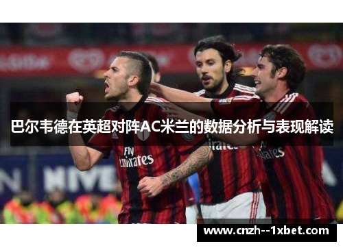 巴尔韦德在英超对阵AC米兰的数据分析与表现解读 巴尔韦德在英超对阵AC米兰的数据分析与表现解读