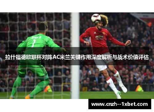 拉什福德欧联杯对阵AC米兰关键作用深度解析与战术价值评估