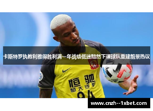 卡斯特罗执教利雅得胜利满一年战绩低迷黯然下课球队重建前景热议 卡斯特罗执教利雅得胜利满一年战绩低迷黯然下课球队重建前景热议