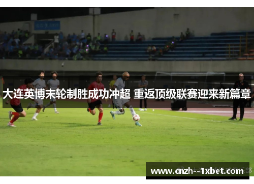 大连英博末轮制胜成功冲超 重返顶级联赛迎来新篇章