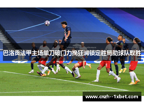 巴洛贡法甲主场单刀破门力挽狂澜锁定胜局助球队取胜
