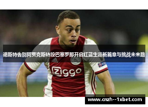 德斯特告别阿贾克斯转投巴塞罗那开启红蓝生涯新篇章与挑战未来路 德斯特告别阿贾克斯转投巴塞罗那开启红蓝生涯新篇章与挑战未来路