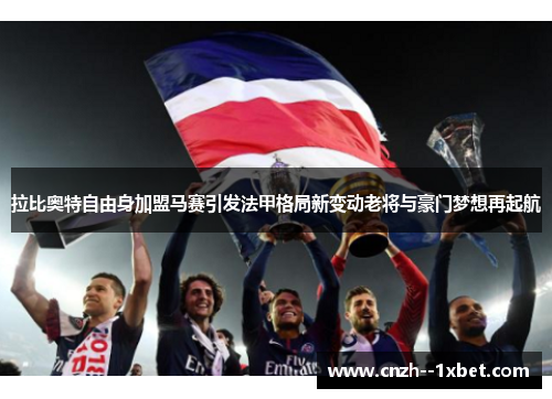 拉比奥特自由身加盟马赛引发法甲格局新变动老将与豪门梦想再起航 拉比奥特自由身加盟马赛引发法甲格局新变动老将与豪门梦想再起航