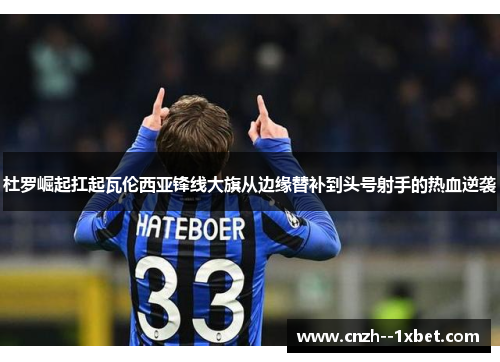 杜罗崛起扛起瓦伦西亚锋线大旗从边缘替补到头号射手的热血逆袭 杜罗崛起扛起瓦伦西亚锋线大旗从边缘替补到头号射手的热血逆袭