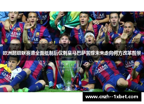 欧洲超级联赛遭全面抵制后仅剩皇马巴萨苦撑未来走向何方改革前景