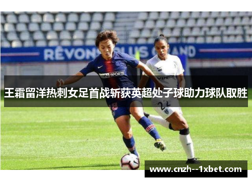 王霜留洋热刺女足首战斩获英超处子球助力球队取胜