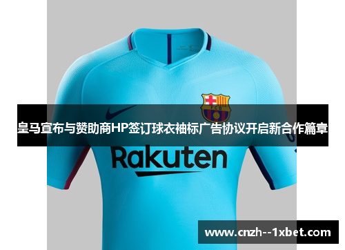 皇马宣布与赞助商HP签订球衣袖标广告协议开启新合作篇章