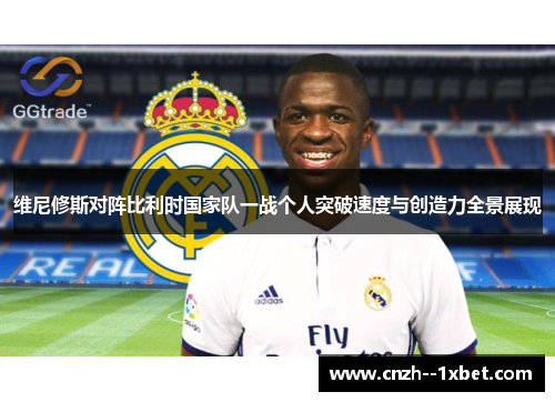 维尼修斯对阵比利时国家队一战个人突破速度与创造力全景展现 维尼修斯对阵比利时国家队一战个人突破速度与创造力全景展现