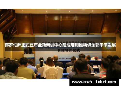 佛罗伦萨正式宣布全新青训中心建成启用推动俱乐部未来发展 佛罗伦萨正式宣布全新青训中心建成启用推动俱乐部未来发展