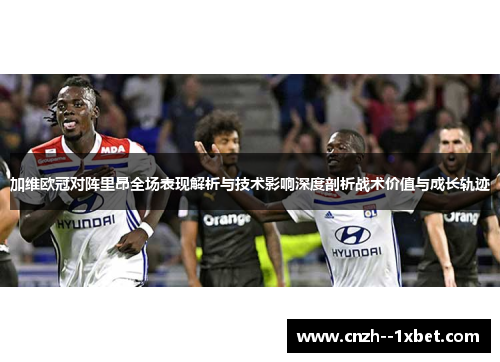 加维欧冠对阵里昂全场表现解析与技术影响深度剖析战术价值与成长轨迹