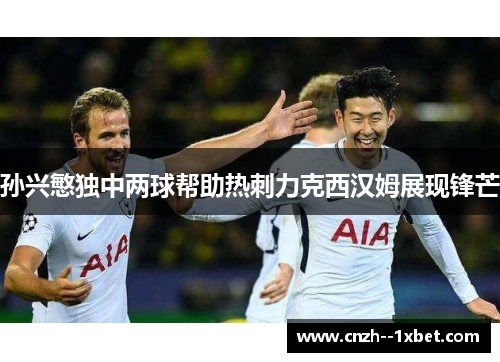 孙兴慜独中两球帮助热刺力克西汉姆展现锋芒