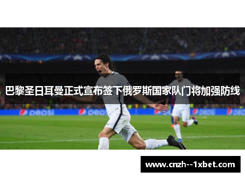 巴黎圣日耳曼正式宣布签下俄罗斯国家队门将加强防线