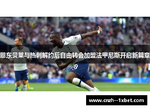 恩东贝莱与热刺解约后自由转会加盟法甲尼斯开启新篇章