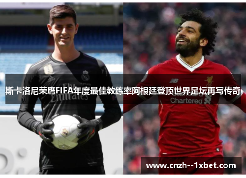 斯卡洛尼荣膺FIFA年度最佳教练率阿根廷登顶世界足坛再写传奇