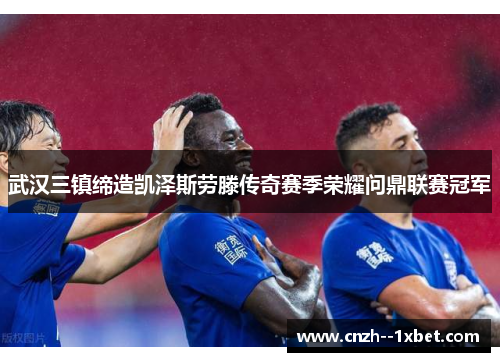武汉三镇缔造凯泽斯劳滕传奇赛季荣耀问鼎联赛冠军
