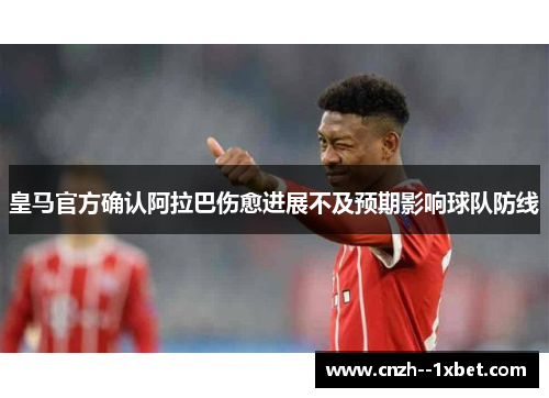 皇马官方确认阿拉巴伤愈进展不及预期影响球队防线
