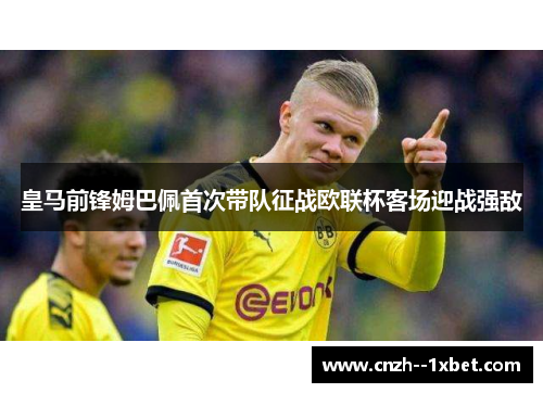 皇马前锋姆巴佩首次带队征战欧联杯客场迎战强敌