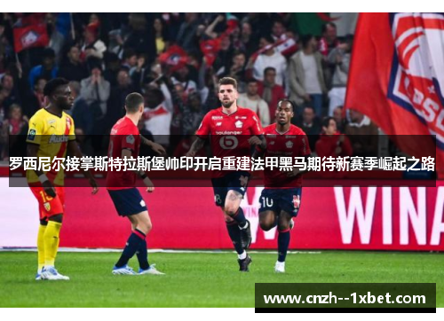 罗西尼尔接掌斯特拉斯堡帅印开启重建法甲黑马期待新赛季崛起之路