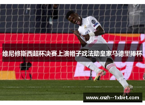 维尼修斯西超杯决赛上演帽子戏法助皇家马德里捧杯