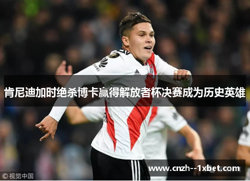 肯尼迪加时绝杀博卡赢得解放者杯决赛成为历史英雄