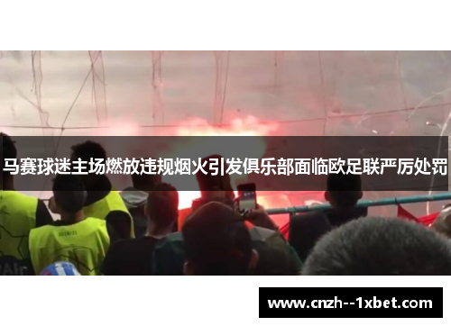 马赛球迷主场燃放违规烟火引发俱乐部面临欧足联严厉处罚