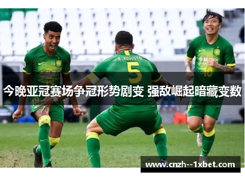 今晚亚冠赛场争冠形势剧变 强敌崛起暗藏变数
