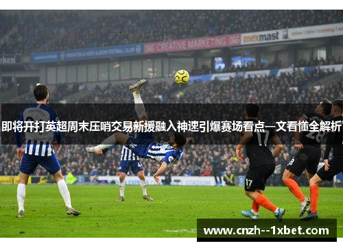 即将开打英超周末压哨交易新援融入神速引爆赛场看点一文看懂全解析