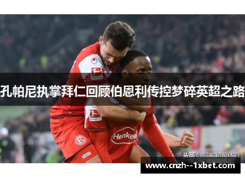 孔帕尼执掌拜仁回顾伯恩利传控梦碎英超之路 孔帕尼执掌拜仁回顾伯恩利传控梦碎英超之路