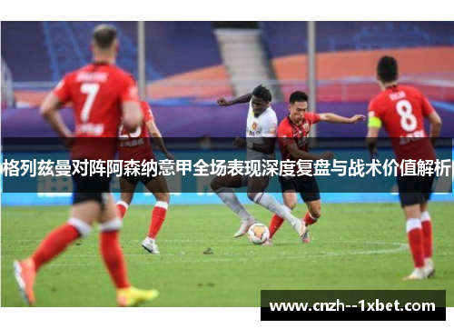 格列兹曼对阵阿森纳意甲全场表现深度复盘与战术价值解析 格列兹曼对阵阿森纳意甲全场表现深度复盘与战术价值解析
