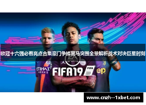 欧冠十六强必看亮点合集豪门争锋黑马突围全景解析战术对决巨星时刻