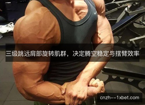 三级跳远肩部旋转肌群,决定腾空稳定与摆臂效率 三级跳远肩部旋转肌群,决定腾空稳定与摆臂效率