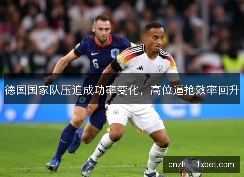 德国国家队压迫成功率变化,高位逼抢效率回升 德国国家队压迫成功率变化,高位逼抢效率回升