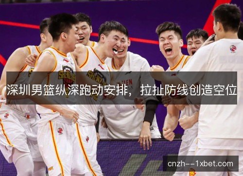 深圳男篮纵深跑动安排，拉扯防线创造空位