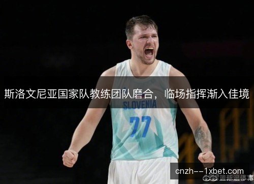斯洛文尼亚国家队教练团队磨合，临场指挥渐入佳境